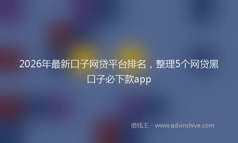 2026年最新口子网贷平台排名，整理5个网贷黑口子必下款app