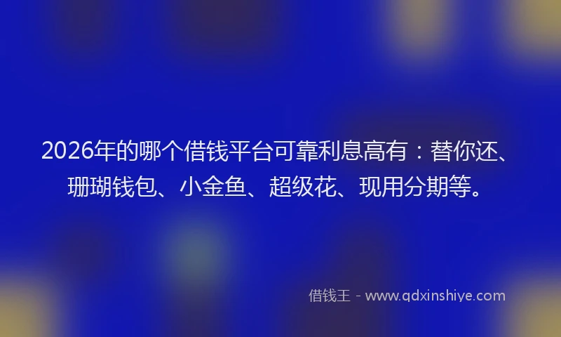 2026年的哪个借钱平台可靠利息高有：替你还、珊瑚钱包、小金鱼、超级花、现用分期等。