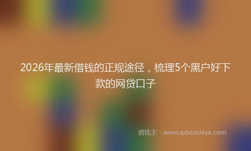 2026年最新借钱的正规途径，梳理5个黑户好下款的网贷口子
