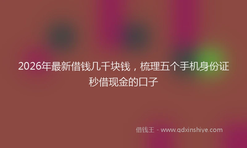 2026年最新借钱几千块钱，梳理五个手机身份证秒借现金的口子