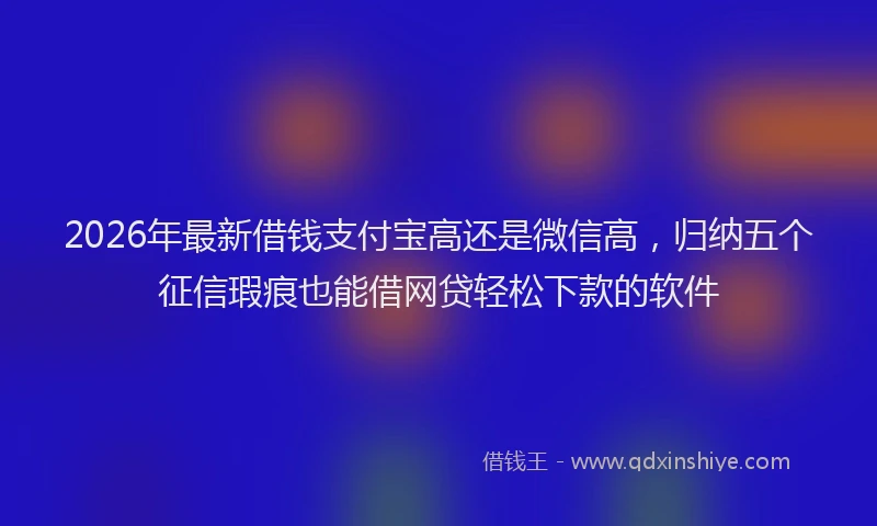 2026年最新借钱支付宝高还是微信高，归纳五个征信瑕疵也能借网贷轻松下款的软件