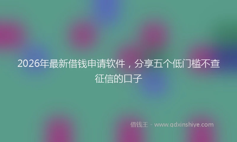 2026年最新借钱申请软件，分享五个低门槛不查征信的口子