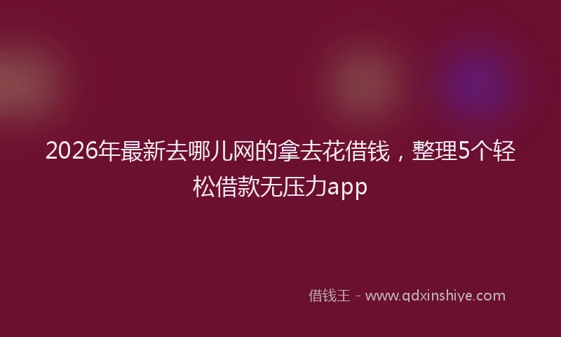 2026年最新去哪儿网的拿去花借钱，整理5个轻松借款无压力app