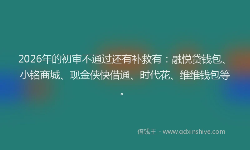 2026年的初审不通过还有补救有:融悦贷钱包、小铭商城、现金侠快借通、时代花、维维钱包等。