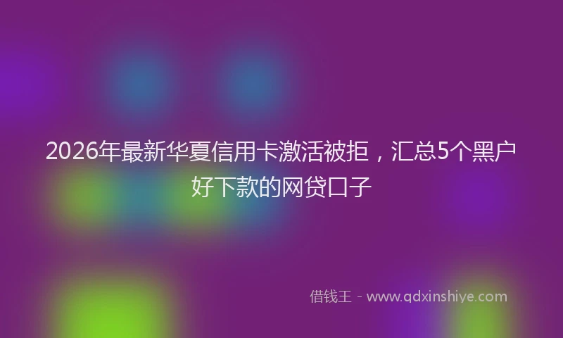 2026年最新华夏信用卡激活被拒，汇总5个黑户好下款的网贷口子