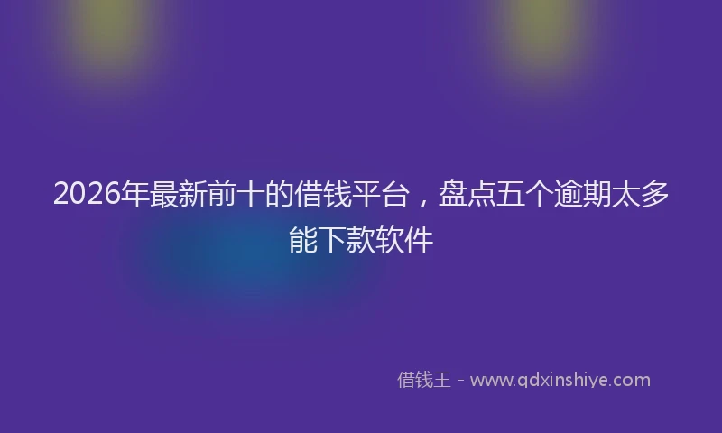 2026年最新前十的借钱平台，盘点五个逾期太多能下款软件