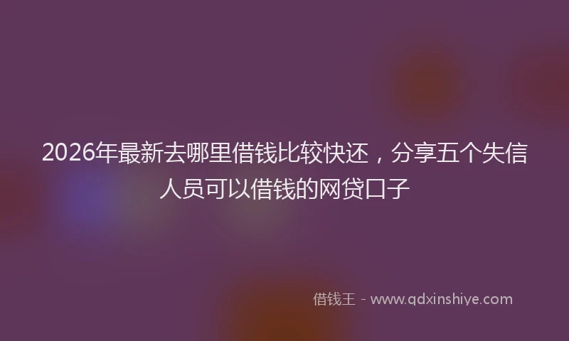 2026年最新去哪里借钱比较快还，分享五个失信人员可以借钱的网贷口子