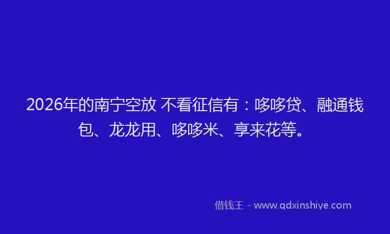 2026年的南宁空放 不看征信有:哆哆贷、融通钱包、龙龙用、哆哆米、享来花等。