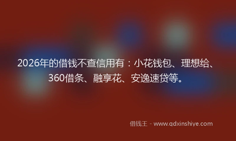 2026年的借钱不查信用有：小花钱包、理想给、360借条、融享花、安逸速贷等。
