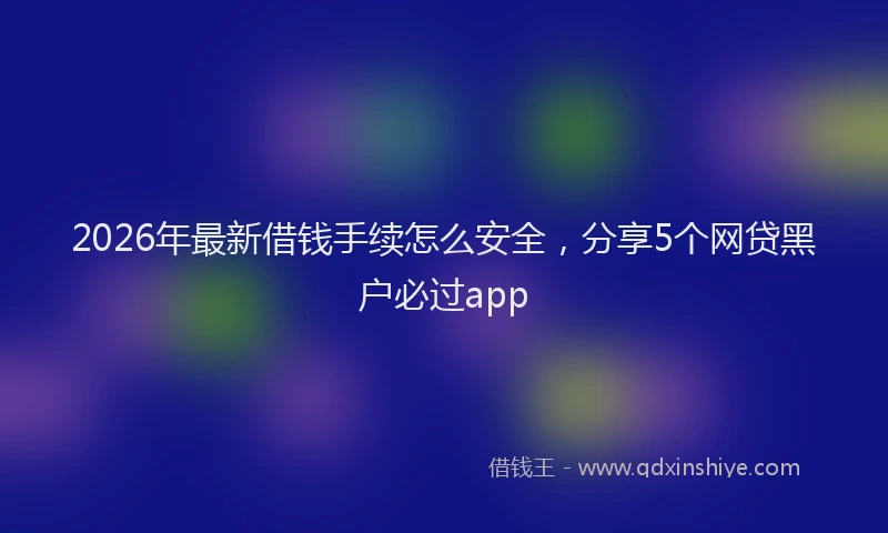 2026年最新借钱手续怎么安全，分享5个网贷黑户必过app