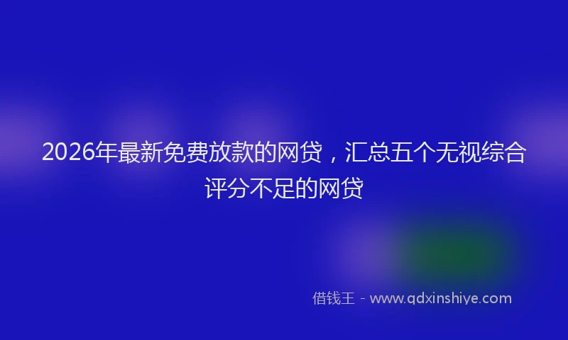 2026年最新免费放款的网贷，汇总五个无视综合评分不足的网贷