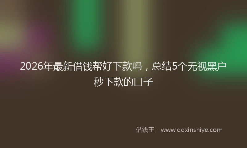 2026年最新借钱帮好下款吗，总结5个无视黑户秒下款的口子