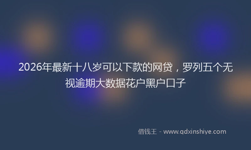 2026年最新十八岁可以下款的网贷，罗列五个无视逾期大数据花户黑户口子