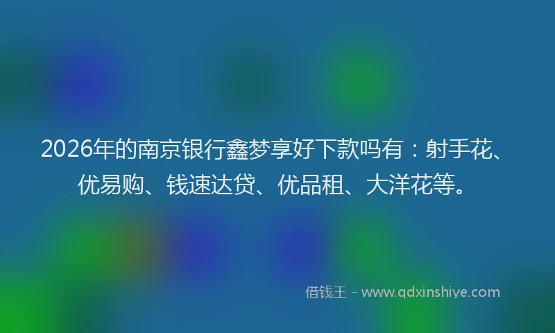 2026年的南京银行鑫梦享好下款吗有:射手花、优易购、钱速达贷、优品租、大洋花等。