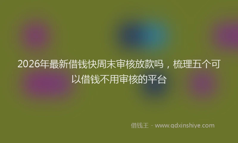 2026年最新借钱快周末审核放款吗，梳理五个可以借钱不用审核的平台