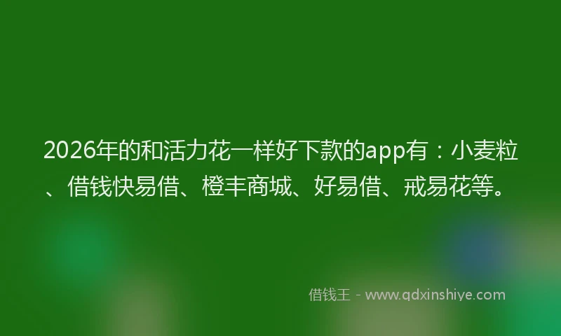2026年的和活力花一样好下款的app有：小麦粒、借钱快易借、橙丰商城、好易借、戒易花等。