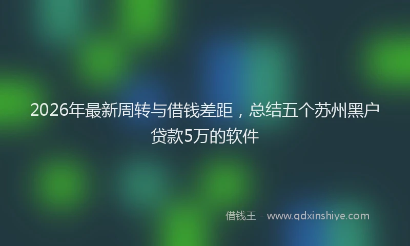 2026年最新周转与借钱差距，总结五个苏州黑户贷款5万的软件