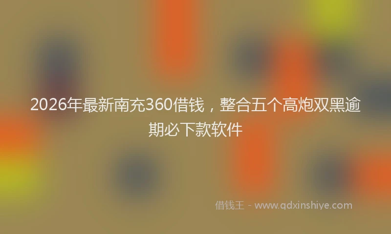 2026年最新南充360借钱,整合五个高炮双黑逾期必下款软件