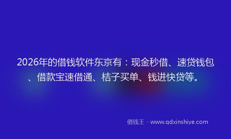2026年的借钱软件东京有：现金秒借、速贷钱包、借款宝速借通、桔子买单、钱进快贷等。