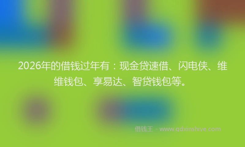 2026年的借钱过年有：现金贷速借、闪电侠、维维钱包、享易达、智贷钱包等。