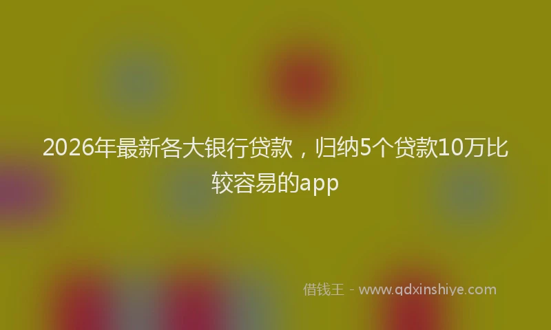 2026年最新各大银行贷款，归纳5个贷款10万比较容易的app