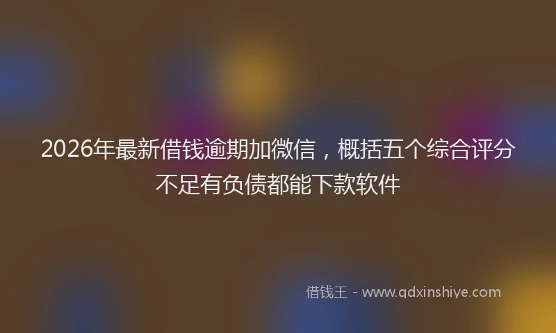 2026年最新借钱逾期加微信,概括五个综合评分不足有负债都能下款软件