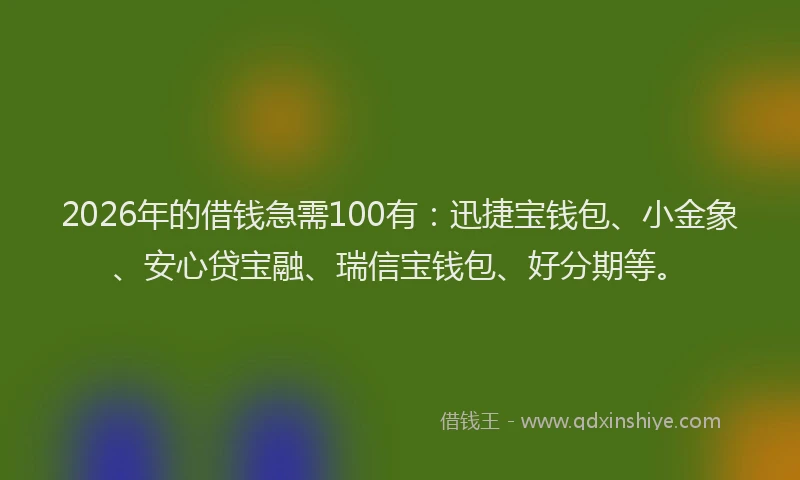 2026年的借钱急需100有：迅捷宝钱包、小金象、安心贷宝融、瑞信宝钱包、好分期等。
