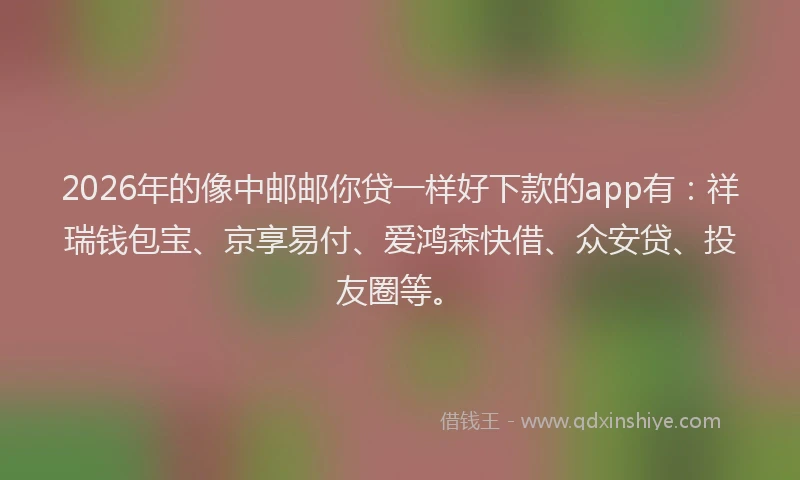 2026年的像中邮邮你贷一样好下款的app有：祥瑞钱包宝、京享易付、爱鸿森快借、众安贷、投友圈等。