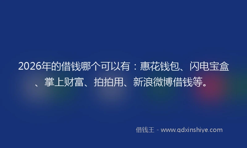 2026年的借钱哪个可以有:惠花钱包、闪电宝盒、掌上财富、拍拍用、新浪微博借钱等。