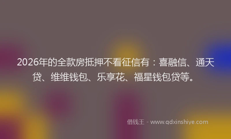 2026年的全款房抵押不看征信有:喜融信、通天贷、维维钱包、乐享花、福星钱包贷等。