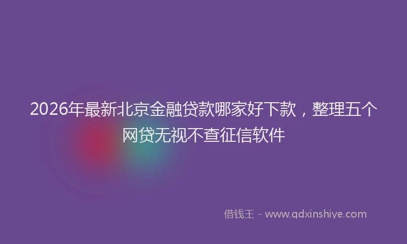 2026年最新北京金融贷款哪家好下款，整理五个网贷无视不查征信软件