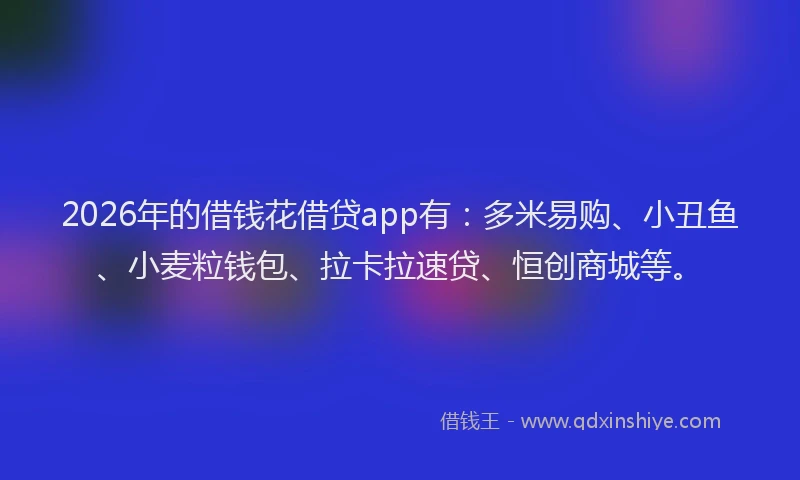 2026年的借钱花借贷app有:多米易购、小丑鱼、小麦粒钱包、拉卡拉速贷、恒创商城等。