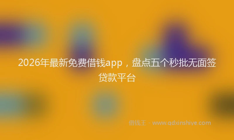 2026年最新免费借钱app，盘点五个秒批无面签贷款平台