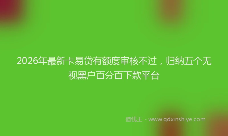 2026年最新卡易贷有额度审核不过,归纳五个无视黑户百分百下款平台