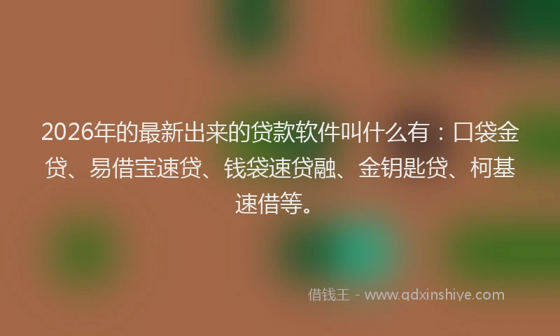 2026年的最新出来的贷款软件叫什么有:口袋金贷、易借宝速贷、钱袋速贷融、金钥匙贷、柯基速借等。