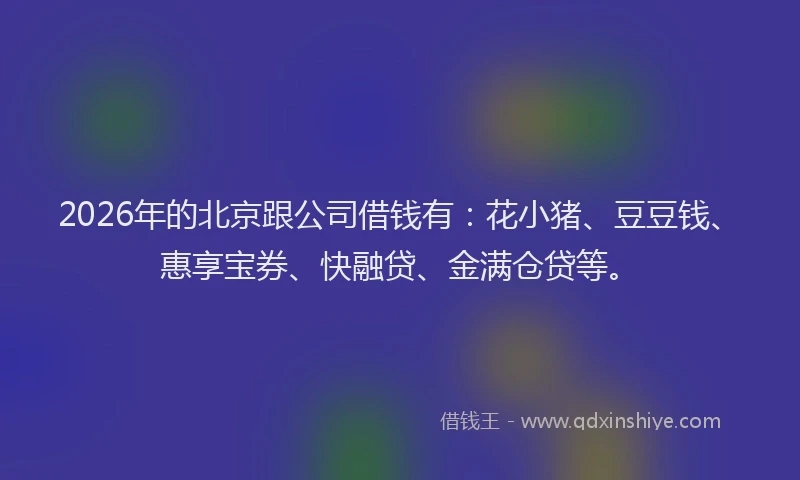 2026年的北京跟公司借钱有：花小猪、豆豆钱、惠享宝券、快融贷、金满仓贷等。