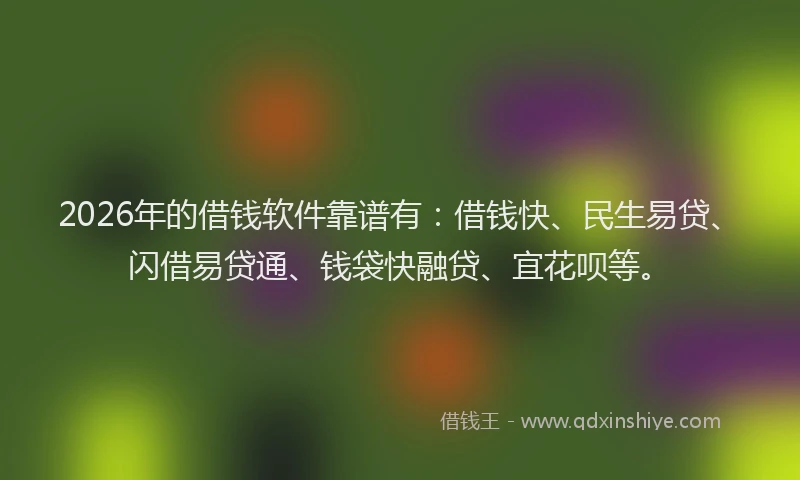 2026年的借钱软件靠谱有：借钱快、民生易贷、闪借易贷通、钱袋快融贷、宜花呗等。