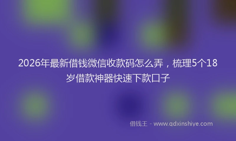 2026年最新借钱微信收款码怎么弄，梳理5个18岁借款神器快速下款口子