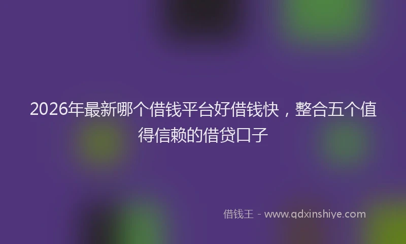 2026年最新哪个借钱平台好借钱快，整合五个值得信赖的借贷口子