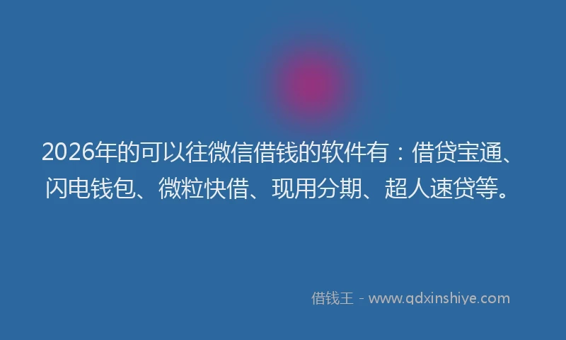2026年的可以往微信借钱的软件有：借贷宝通、闪电钱包、微粒快借、现用分期、超人速贷等。