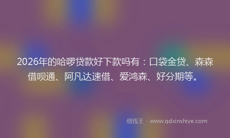 2026年的哈啰贷款好下款吗有:口袋金贷、森森借呗通、阿凡达速借、爱鸿森、好分期等。