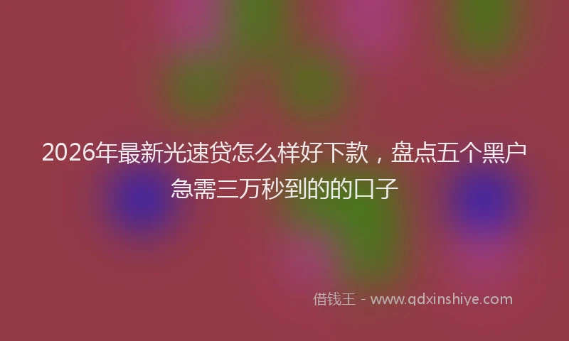 2026年最新光速贷怎么样好下款，盘点五个黑户急需三万秒到的的口子