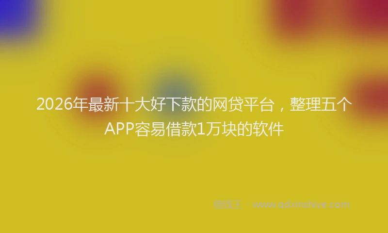 2026年最新十大好下款的网贷平台，整理五个APP容易借款1万块的软件
