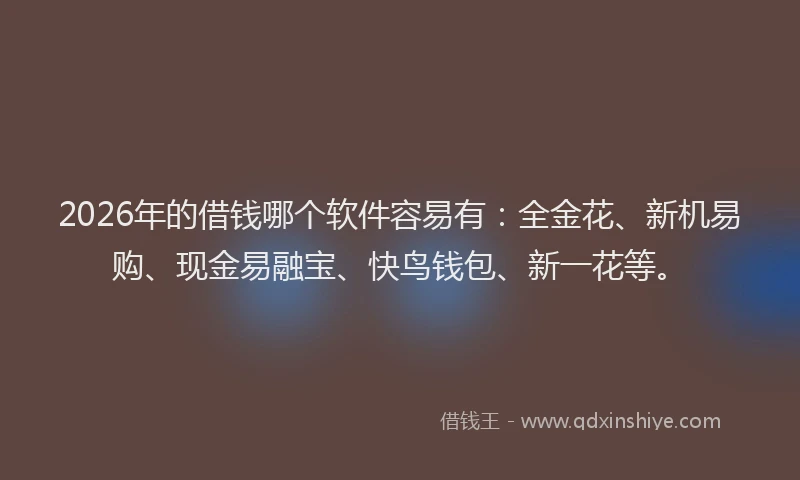 2026年的借钱哪个软件容易有:全金花、新机易购、现金易融宝、快鸟钱包、新一花等。
