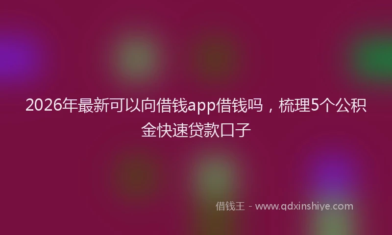2026年最新可以向借钱app借钱吗，梳理5个公积金快速贷款口子