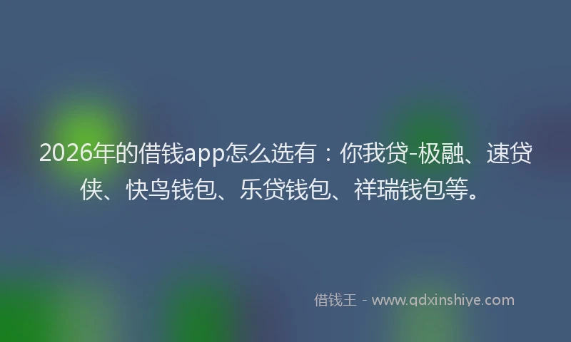 2026年的借钱app怎么选有:你我贷-极融、速贷侠、快鸟钱包、乐贷钱包、祥瑞钱包等。