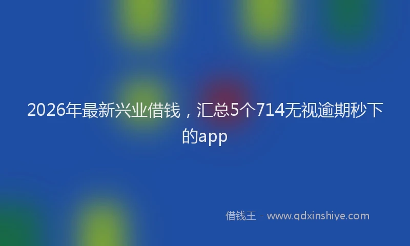 2026年最新兴业借钱,汇总5个714无视逾期秒下的app