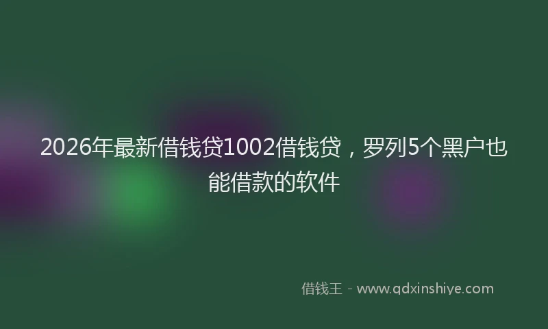 2026年最新借钱贷1002借钱贷，罗列5个黑户也能借款的软件