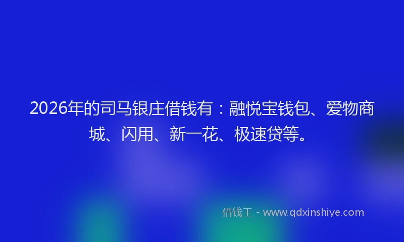 2026年的司马银庄借钱有：融悦宝钱包、爱物商城、闪用、新一花、极速贷等。