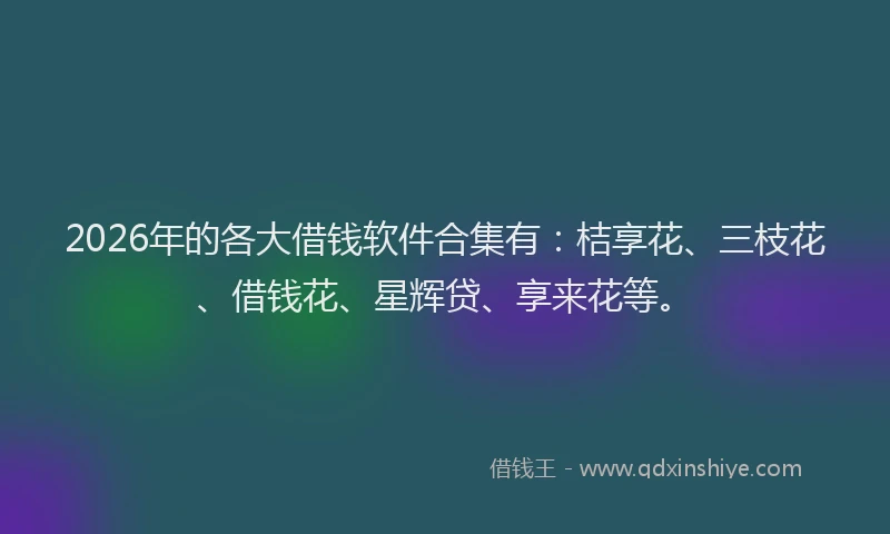 2026年的各大借钱软件合集有：桔享花、三枝花、借钱花、星辉贷、享来花等。